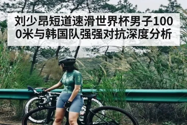 刘少昂短道速滑世界杯男子1000米与韩国队强强对抗深度分析