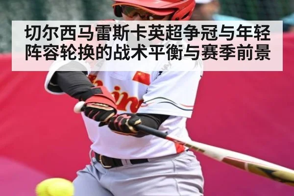 切尔西马雷斯卡英超争冠与年轻阵容轮换的战术平衡与赛季前景